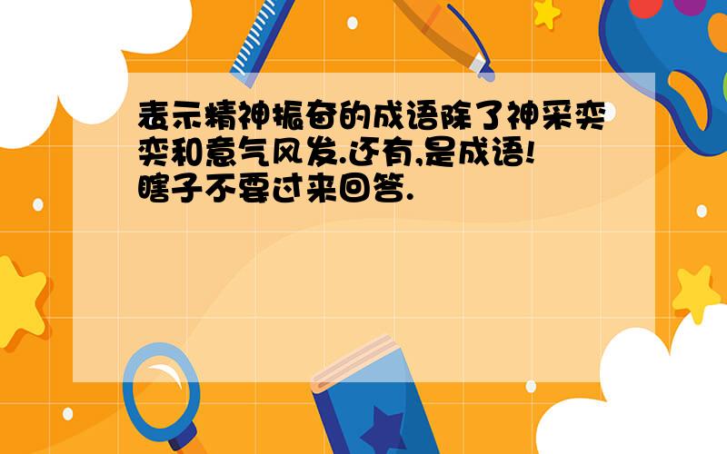 表示精神振奋的成语除了神采奕奕和意气风发.还有,是成语!瞎子不要过来回答.