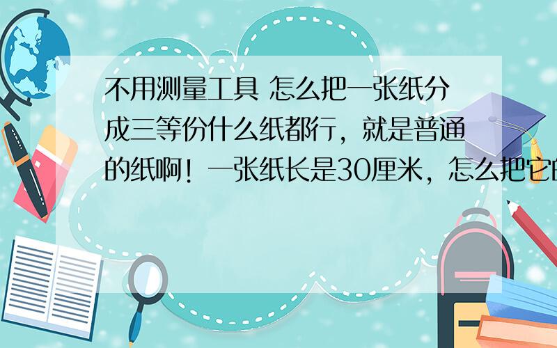 不用测量工具 怎么把一张纸分成三等份什么纸都行，就是普通的纸啊！一张纸长是30厘米，怎么把它的长分成三等份，每份是10厘米的。