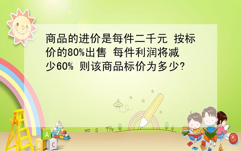 商品的进价是每件二千元 按标价的80%出售 每件利润将减少60% 则该商品标价为多少?