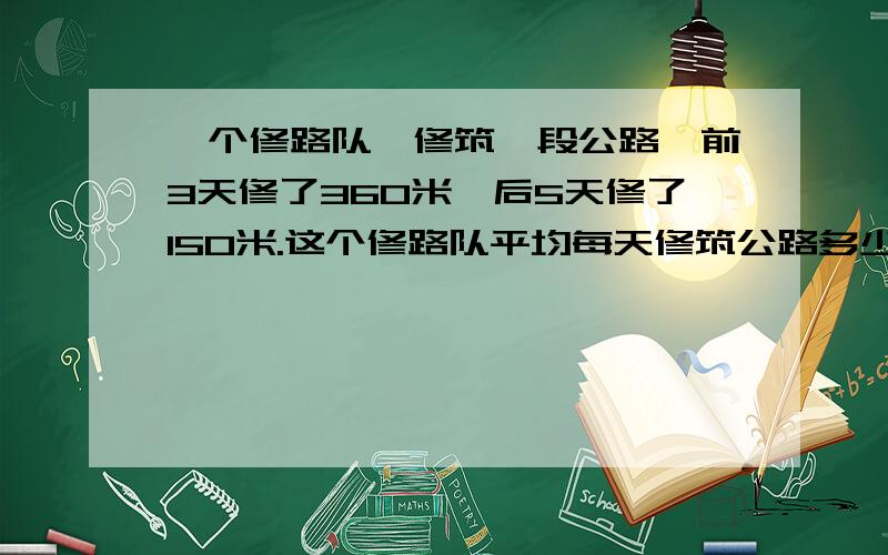 一个修路队,修筑一段公路,前3天修了360米,后5天修了150米.这个修路队平均每天修筑公路多少米?很难