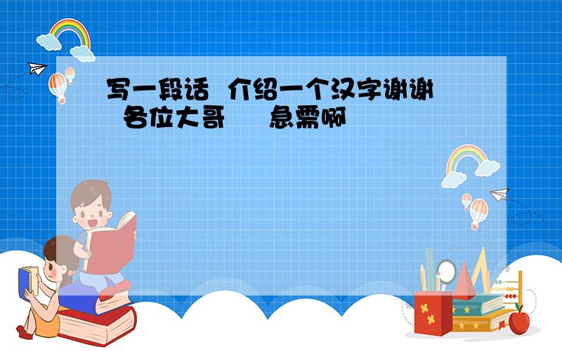 写一段话  介绍一个汉字谢谢  各位大哥     急需啊