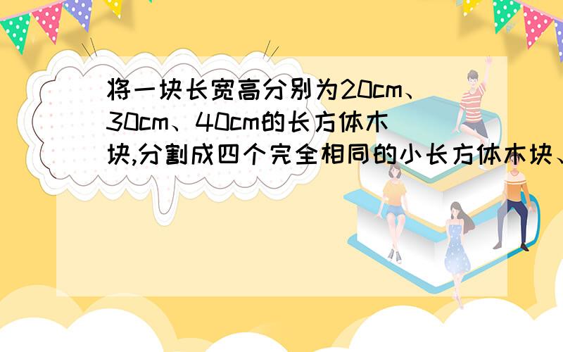 将一块长宽高分别为20cm、30cm、40cm的长方体木块,分割成四个完全相同的小长方体木块、表面积最多增加( )平方厘米、