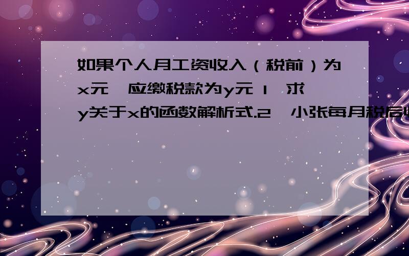 如果个人月工资收入（税前）为x元,应缴税款为y元 1、求y关于x的函数解析式.2、小张每月税后收如果个人月工资收入（税前）为x元,应缴税款为y元 1、求y关于x的函数解析式. 2、小张每月税后