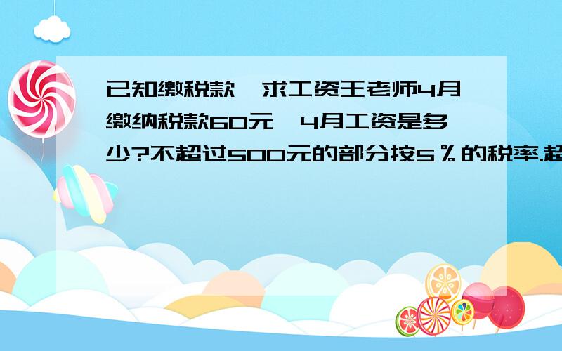 已知缴税款,求工资王老师4月缴纳税款60元,4月工资是多少?不超过500元的部分按5％的税率.超过500至2000元部分10%的税率.超过2000元至5000元部分15%的税率.超过5000至20000元部分20%税率.