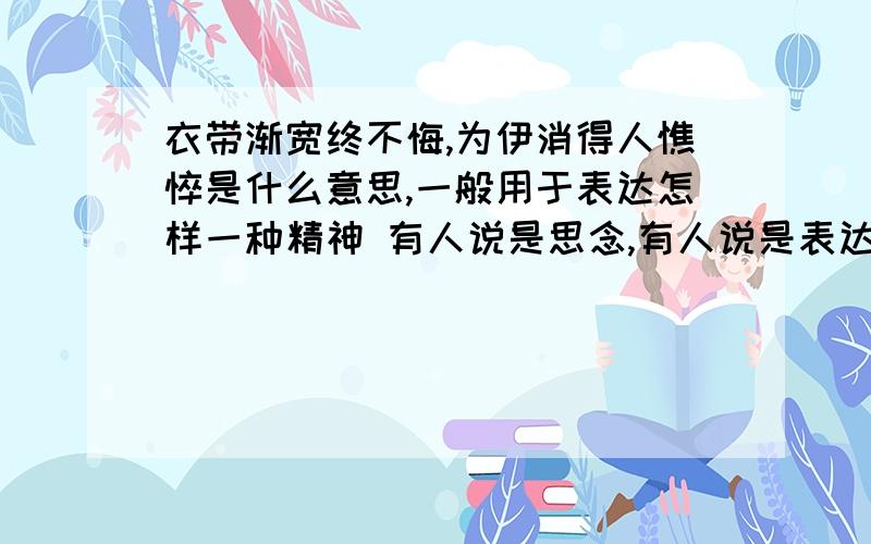 衣带渐宽终不悔,为伊消得人憔悴是什么意思,一般用于表达怎样一种精神 有人说是思念,有人说是表达一种坚持到底的精神,到底是前者还是后者啊