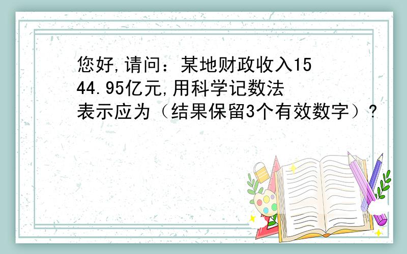 您好,请问：某地财政收入1544.95亿元,用科学记数法表示应为（结果保留3个有效数字）?