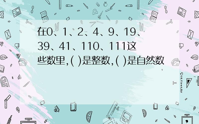 在0、1、2、4、9、19、39、41、110、111这些数里,( )是整数,( )是自然数