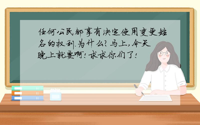 任何公民都享有决定使用变更姓名的权利.为什么?马上,今天晚上就要啊!求求你们了!