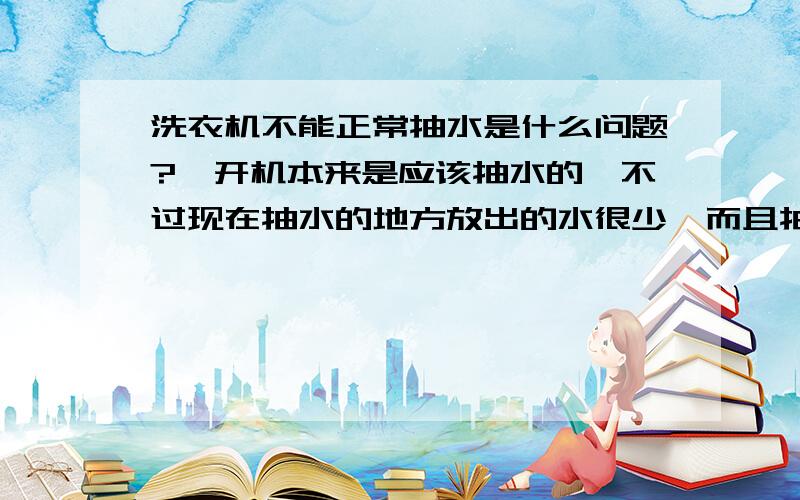 洗衣机不能正常抽水是什么问题?一开机本来是应该抽水的,不过现在抽水的地方放出的水很少,而且抽大半天水,就算是很少但是也足够运作吧,但是还是没有水在洗衣桶里,修的话大概要多少钱?