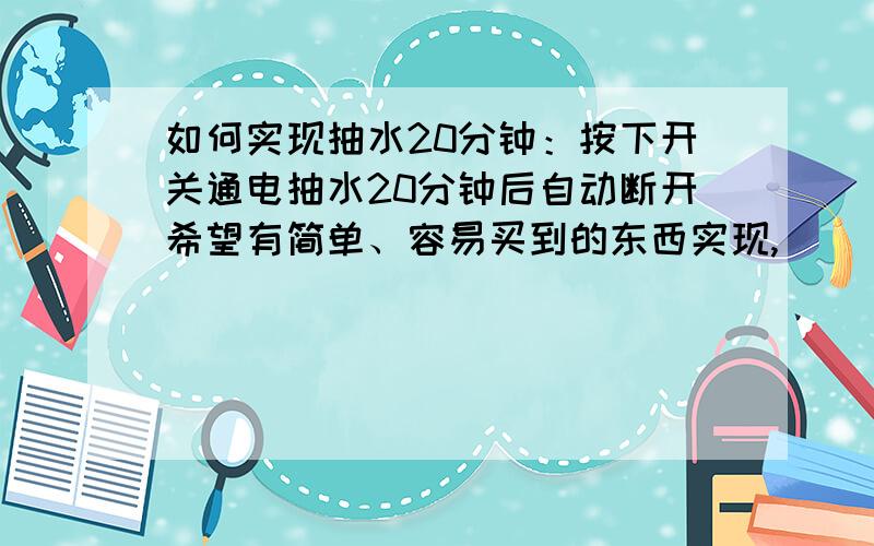 如何实现抽水20分钟：按下开关通电抽水20分钟后自动断开希望有简单、容易买到的东西实现,