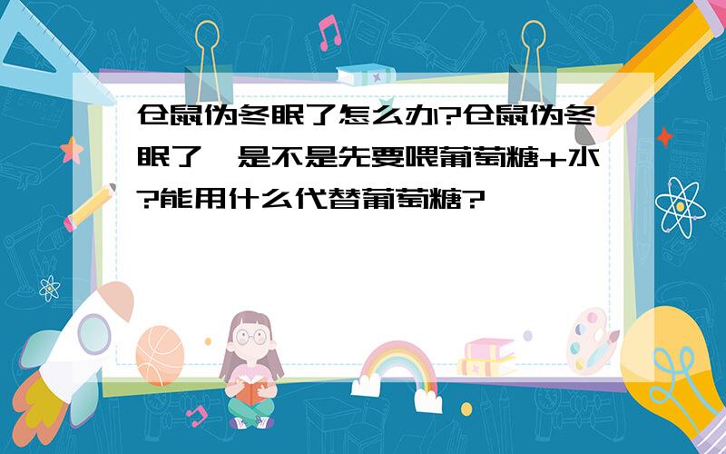 仓鼠伪冬眠了怎么办?仓鼠伪冬眠了,是不是先要喂葡萄糖+水?能用什么代替葡萄糖?