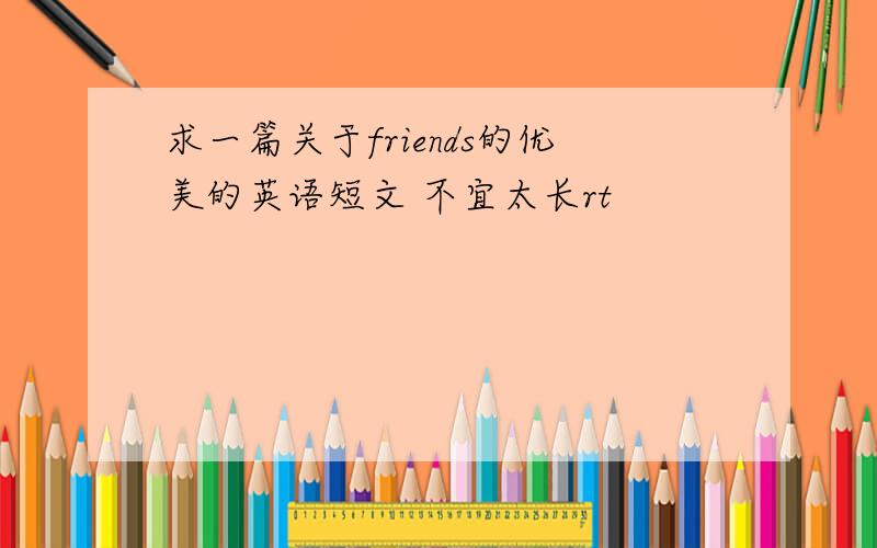 求一篇关于friends的优美的英语短文 不宜太长rt