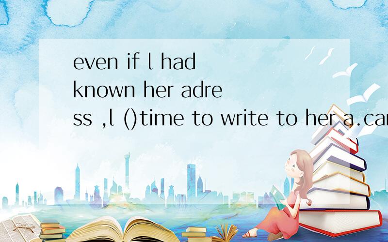 even if l had known her adress ,l ()time to write to her a.can not have had b.will not have had c.must not have had d.might not have had详解