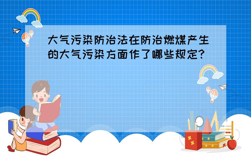 大气污染防治法在防治燃煤产生的大气污染方面作了哪些规定?