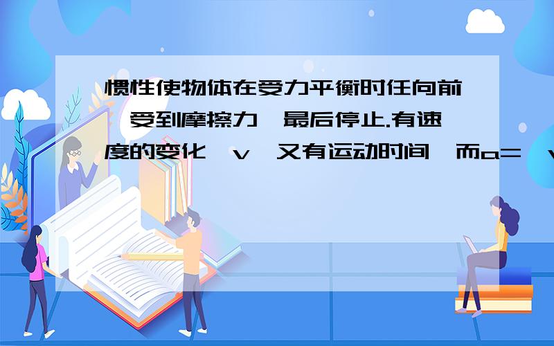 惯性使物体在受力平衡时任向前,受到摩擦力,最后停止.有速度的变化△v,又有运动时间,而a=△v/ △t,F=a惯性使物体在受力平衡时任向前，受到摩擦力，最后停止。有速度的变化△v，又有运动