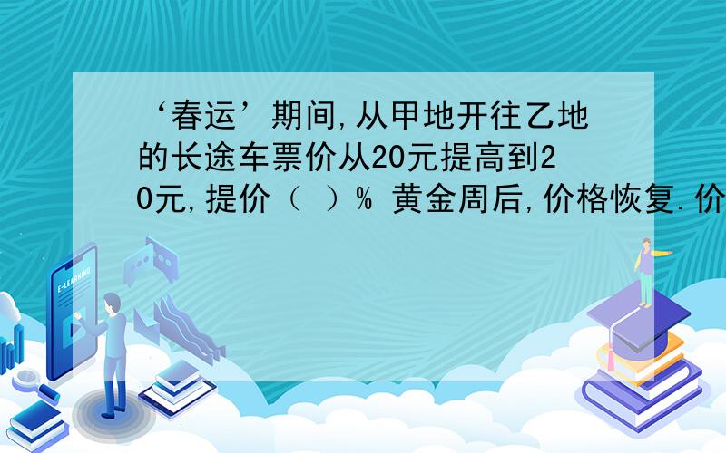 ‘春运’期间,从甲地开往乙地的长途车票价从20元提高到20元,提价（ ）% 黄金周后,价格恢复.价格又降低了（）% 快,1分钟不好意思,打错了,是从20元提高到25元,