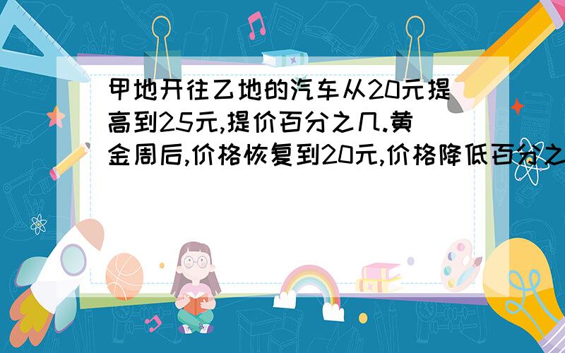 甲地开往乙地的汽车从20元提高到25元,提价百分之几.黄金周后,价格恢复到20元,价格降低百分之几