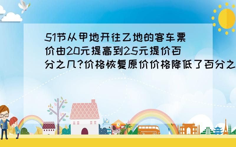 51节从甲地开往乙地的客车票价由20元提高到25元提价百分之几?价格恢复原价价格降低了百分之几?