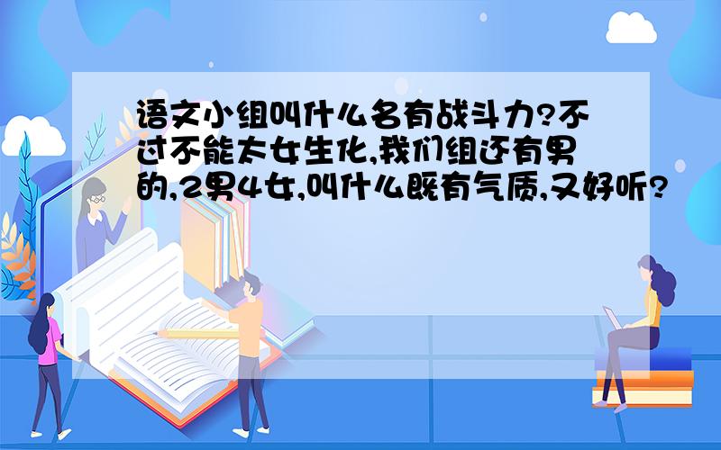 语文小组叫什么名有战斗力?不过不能太女生化,我们组还有男的,2男4女,叫什么既有气质,又好听?