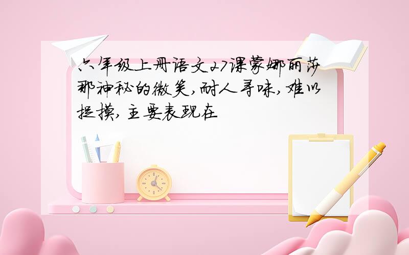 六年级上册语文27课蒙娜丽莎那神秘的微笑,耐人寻味,难以捉摸,主要表现在