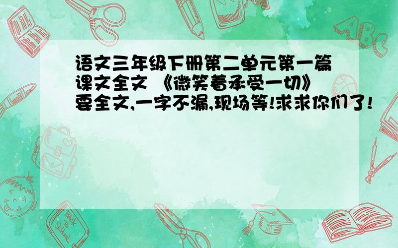 语文三年级下册第二单元第一篇课文全文 《微笑着承受一切》要全文,一字不漏,现场等!求求你们了!