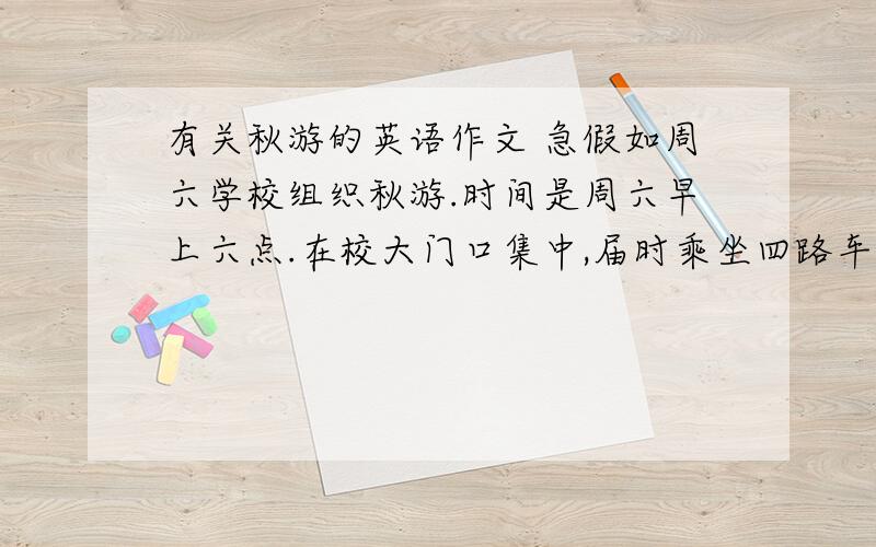 有关秋游的英语作文 急假如周六学校组织秋游.时间是周六早上六点.在校大门口集中,届时乘坐四路车前往,你去好友王东家,但他不再家,请给他留下一张便条说明情况