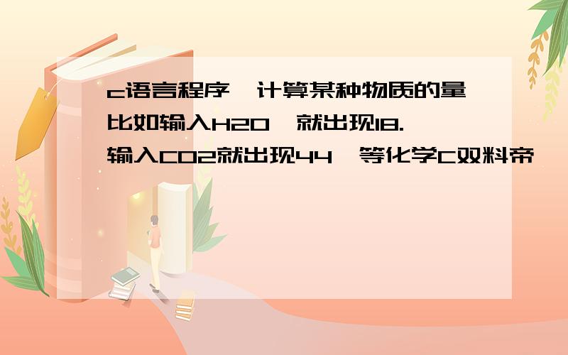 c语言程序,计算某种物质的量比如输入H20,就出现18.输入CO2就出现44,等化学C双料帝