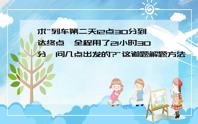 求“列车第二天12点30分到达终点,全程用了21小时30分,问几点出发的?”这道题解题方法