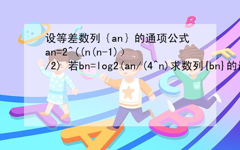 设等差数列｛an｝的通项公式an=2^((n(n-1)）/2) 若bn=log2(an/(4^n)求数列{bn}的最小值 （2）设数列｛cn｝的前n项和为bn求数列｛绝对值cn｝的前n项和