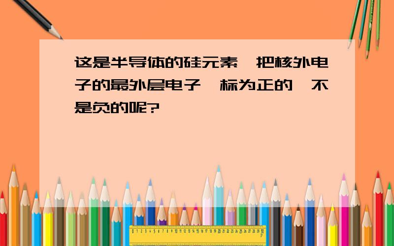 这是半导体的硅元素,把核外电子的最外层电子,标为正的,不是负的呢?