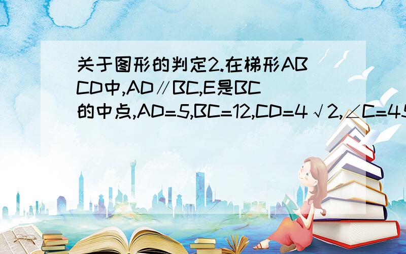 关于图形的判定2.在梯形ABCD中,AD∥BC,E是BC的中点,AD=5,BC=12,CD=4√2,∠C=45°,点P是BC边上的一动点,设PB长为x（1）当x的值为______时,以点P、A、D、E为顶点的四边形为直角梯形（2）当x的值为______时,