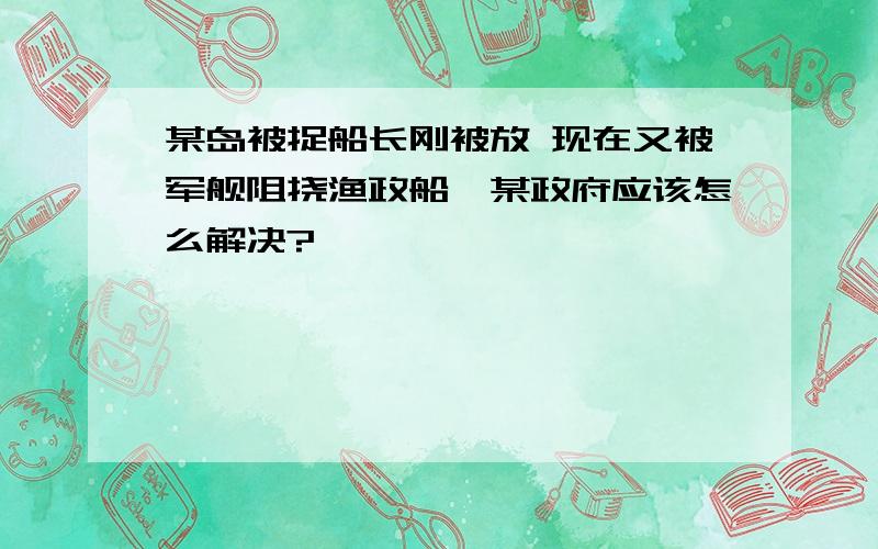 某岛被捉船长刚被放 现在又被军舰阻挠渔政船,某政府应该怎么解决?