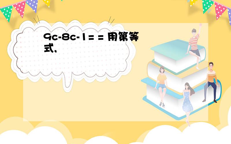 9c-8c-1= = 用第等式,