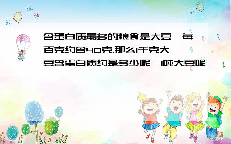 含蛋白质最多的粮食是大豆,每百克约含40克.那么1千克大豆含蛋白质约是多少呢,1吨大豆呢