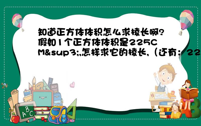 知道正方体体积怎么求棱长啊?假如1个正方体体积是225CM³,怎样求它的棱长,（还有：225除以3得到棱长了吗?）