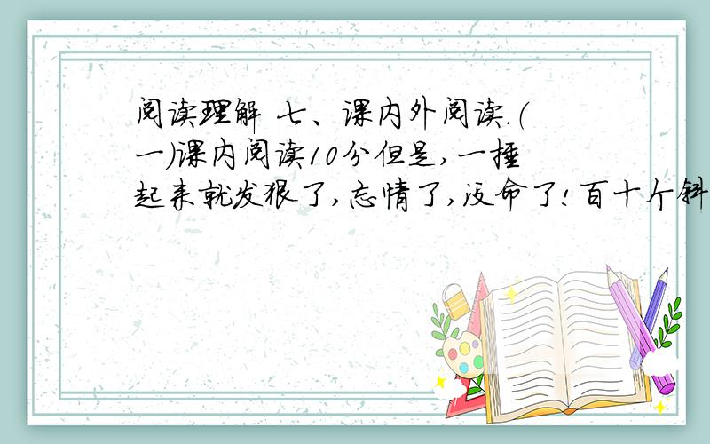 阅读理解 七、课内外阅读.（一）课内阅读10分但是,一捶起来就发狠了,忘情了,没命了!百十个斜背响鼓的后生,如百十块强震不断击起的石头,狂舞在你的面前.骤雨一样,是急促的鼓点；旋风一