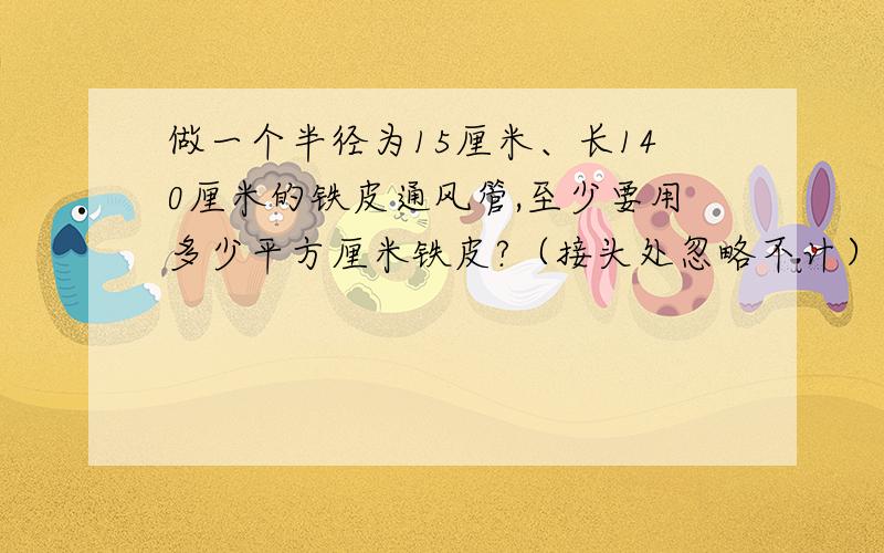 做一个半径为15厘米、长140厘米的铁皮通风管,至少要用多少平方厘米铁皮?（接头处忽略不计）