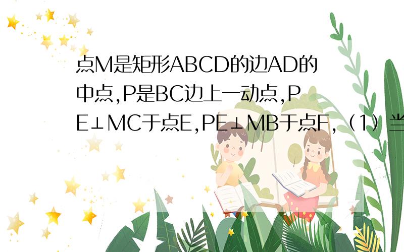 点M是矩形ABCD的边AD的中点,P是BC边上一动点,PE⊥MC于点E,PE⊥MB于点F,（1）当矩形ABCD的长与宽满足什么条件时,四边形PEMF为矩形,请猜想你的结论并说明理由.（2）在（1）中当点P运动到什么位置