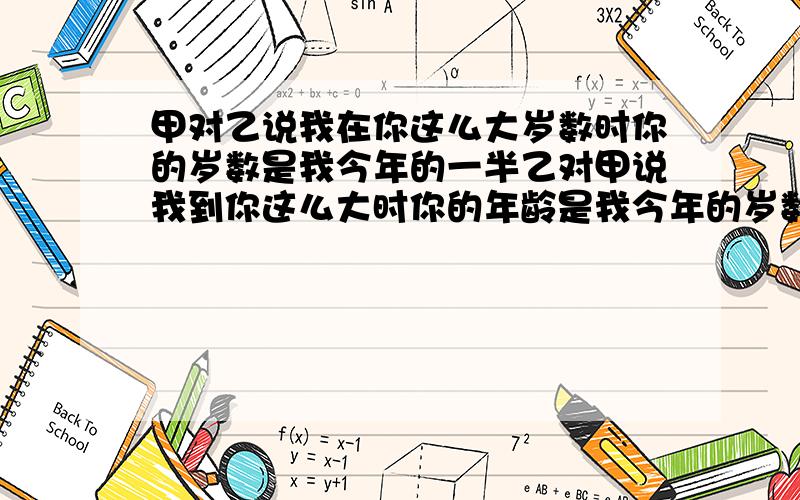 甲对乙说我在你这么大岁数时你的岁数是我今年的一半乙对甲说我到你这么大时你的年龄是我今年的岁数的两倍减7问现在甲乙的年龄各多少