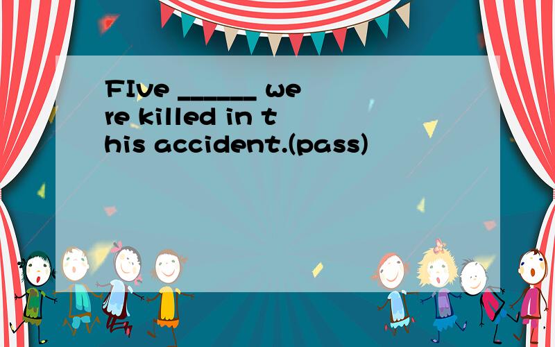 FIve ______ were killed in this accident.(pass)