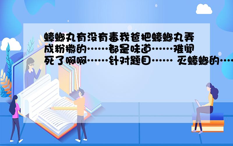 蟑螂丸有没有毒我爸把蟑螂丸弄成粉撒的……都是味道……难闻死了啊啊……针对题目…… 灭蟑螂的……0.0火锅……