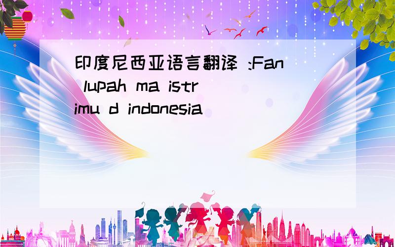 印度尼西亚语言翻译 :Fan lupah ma istrimu d indonesia