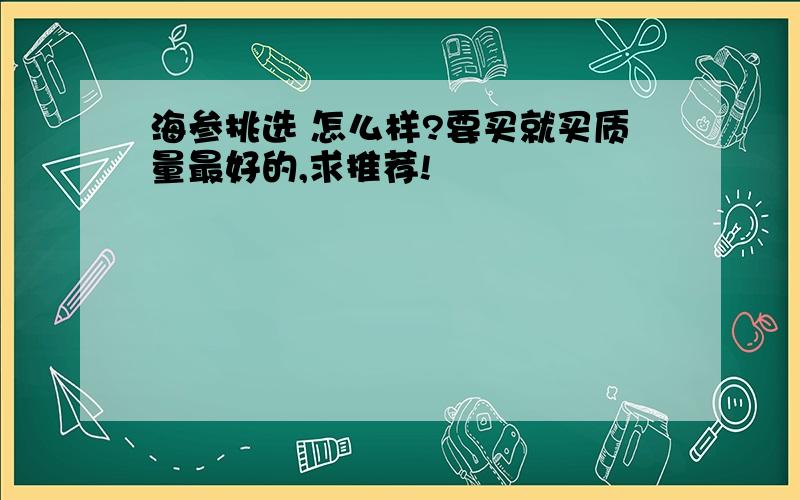 海参挑选 怎么样?要买就买质量最好的,求推荐!