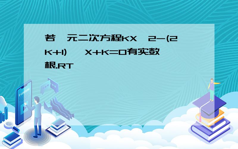 若一元二次方程KX^2-(2K+1) ,X+K=0有实数根.RT