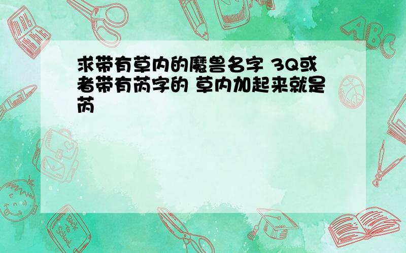 求带有草内的魔兽名字 3Q或者带有芮字的 草内加起来就是芮