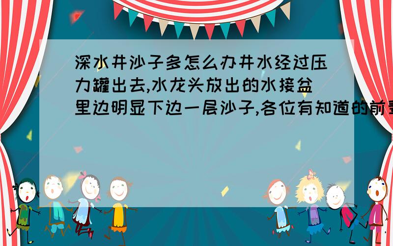 深水井沙子多怎么办井水经过压力罐出去,水龙头放出的水接盆里边明显下边一层沙子,各位有知道的前辈请给支支招儿