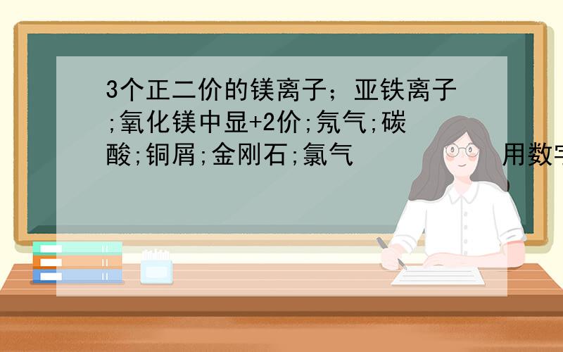 3个正二价的镁离子；亚铁离子;氧化镁中显+2价;氖气;碳酸;铜屑;金刚石;氯气           用数字符号或化学式表式