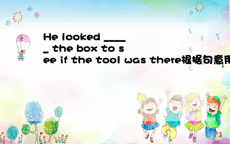 He looked _____ the box to see if the tool was there根据句意用合适的介词填空