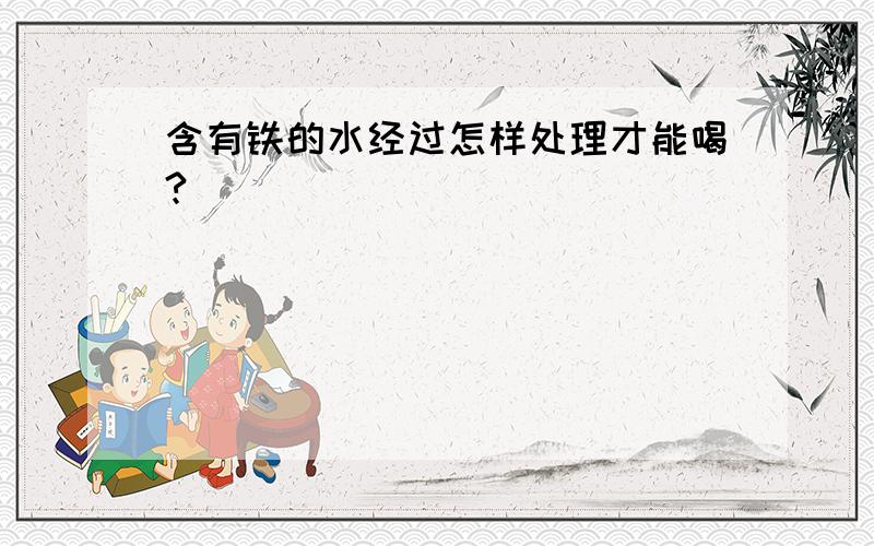 含有铁的水经过怎样处理才能喝?