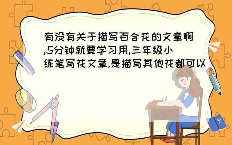 有没有关于描写百合花的文章啊,5分钟就要学习用,三年级小练笔写花文章,是描写其他花都可以